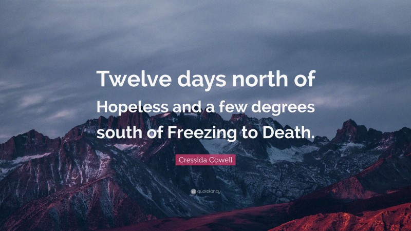 Cressida Cowell Quote: “Twelve days north of Hopeless and a few degrees south of Freezing to Death.”