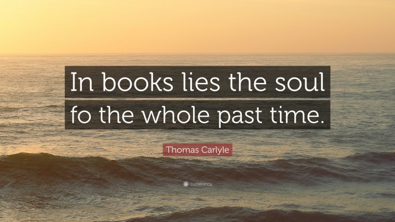 Thomas Carlyle Quote: “In books lies the soul fo the whole past time.”
