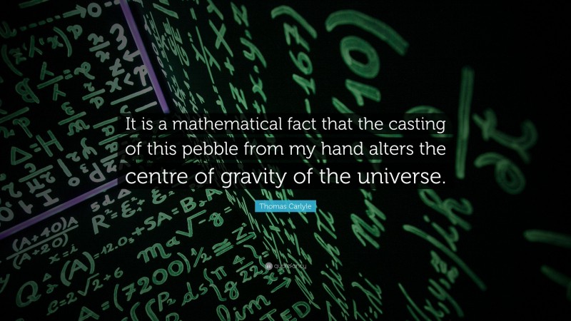 Thomas Carlyle Quote: “It is a mathematical fact that the casting of this pebble from my hand alters the centre of gravity of the universe.”