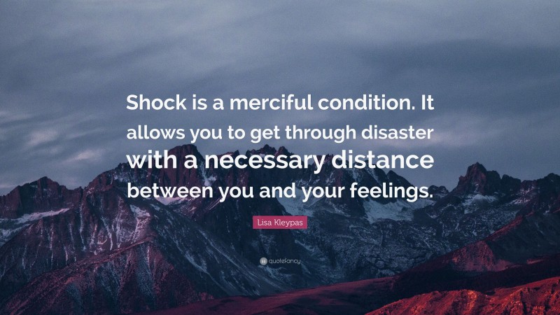 Lisa Kleypas Quote: “Shock is a merciful condition. It allows you to get through disaster with a necessary distance between you and your feelings.”