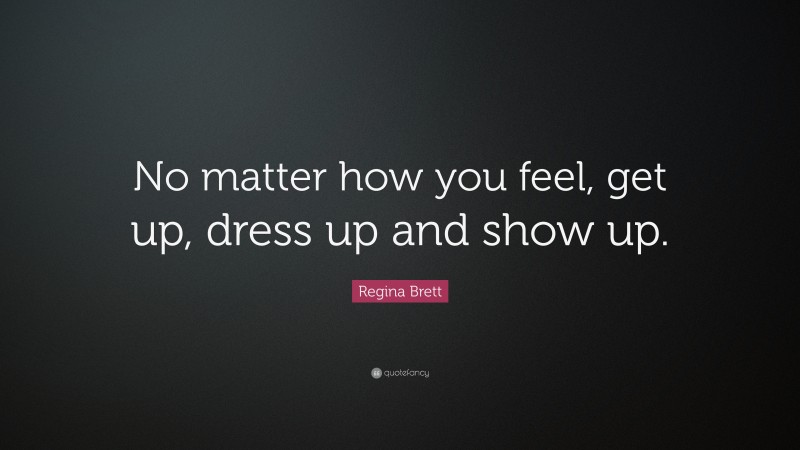 Regina Brett Quote: “No matter how you feel, get up, dress up and show up.”