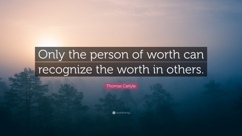 Thomas Carlyle Quote: “Only the person of worth can recognize the worth in others.”