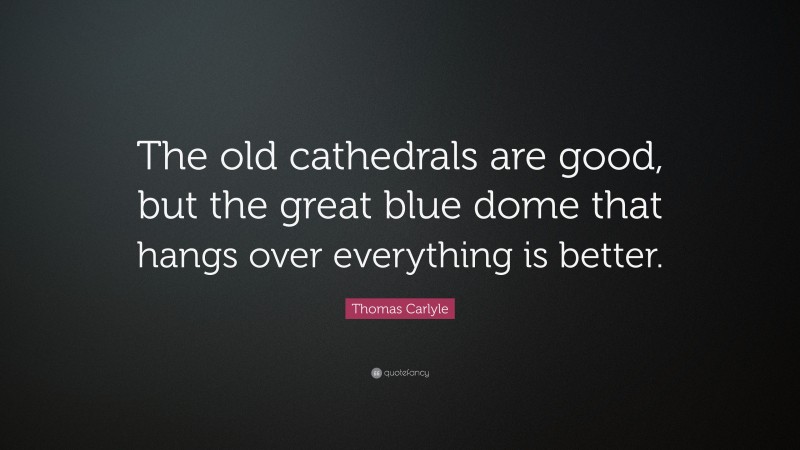 Thomas Carlyle Quote: “The old cathedrals are good, but the great blue dome that hangs over everything is better.”