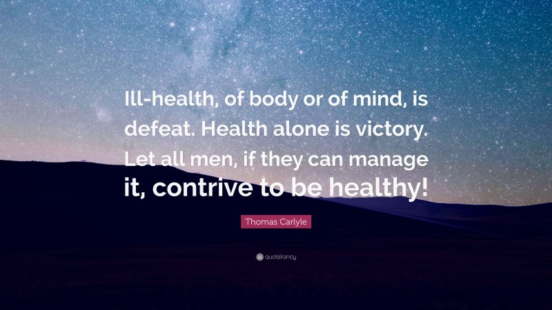 Thomas Carlyle Quote: “Ill-health, of body or of mind, is defeat. Health alone is victory. Let all men, if they can manage it, contrive to be healthy!”