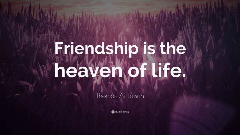 Thomas A. Edison Quote: “Friendship is the heaven of life.”