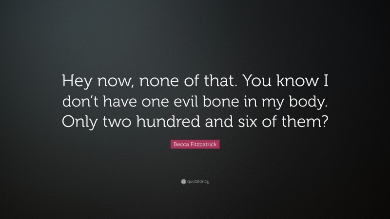 Becca Fitzpatrick Quote: “Hey now, none of that. You know I don’t have one evil bone in my body. Only two hundred and six of them?”