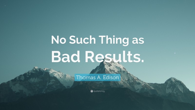 Thomas A. Edison Quote: “No Such Thing as Bad Results.”