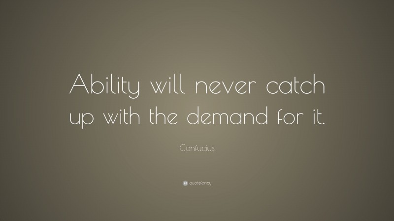 Confucius Quote: “Ability will never catch up with the demand for it.”