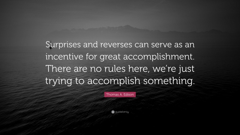 Thomas A. Edison Quote: “Surprises and reverses can serve as an incentive for great accomplishment. There are no rules here, we’re just trying to accomplish something.”