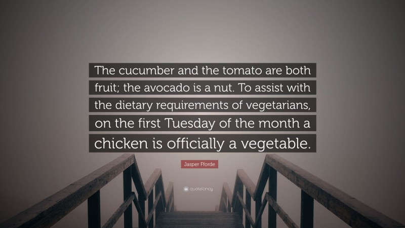 Jasper Fforde Quote: “The cucumber and the tomato are both fruit; the avocado is a nut. To assist with the dietary requirements of vegetarians, on the first Tuesday of the month a chicken is officially a vegetable.”