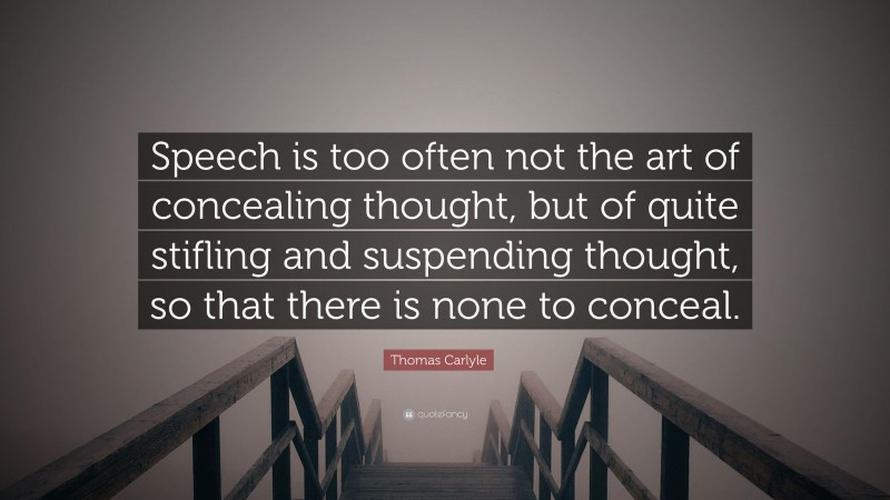 Thomas Carlyle Quote: “Speech is too often not the art of concealing thought, but of quite stifling and suspending thought, so that there is none to conceal.”
