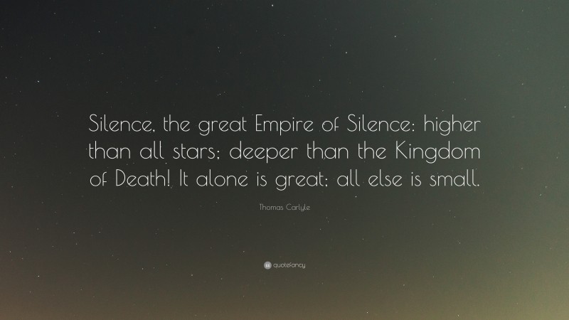 Thomas Carlyle Quote: “Silence, the great Empire of Silence: higher than all stars; deeper than the Kingdom of Death! It alone is great; all else is small.”