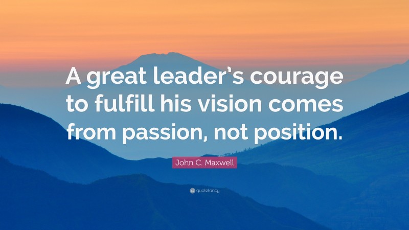 John C. Maxwell Quote: “A great leader’s courage to fulfill his vision ...