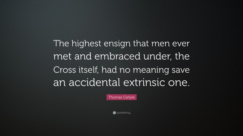 Thomas Carlyle Quote: “The highest ensign that men ever met and embraced under, the Cross itself, had no meaning save an accidental extrinsic one.”