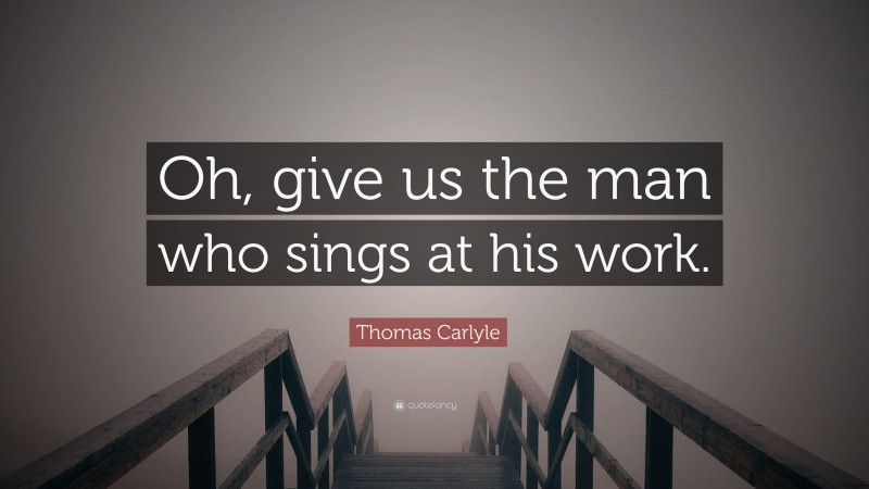 Thomas Carlyle Quote: “Oh, give us the man who sings at his work.”