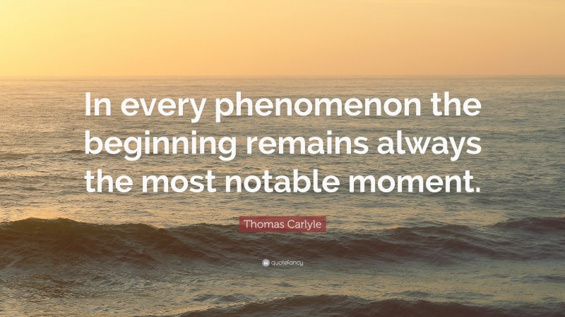 Thomas Carlyle Quote: “In every phenomenon the beginning remains always the most notable moment.”