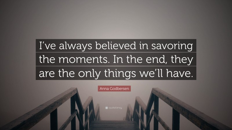 Anna Godbersen Quote: “I’ve always believed in savoring the moments. In the end, they are the only things we’ll have.”