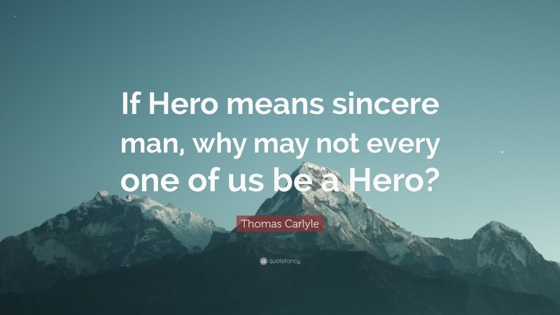 Thomas Carlyle Quote: “If Hero means sincere man, why may not every one of us be a Hero?”