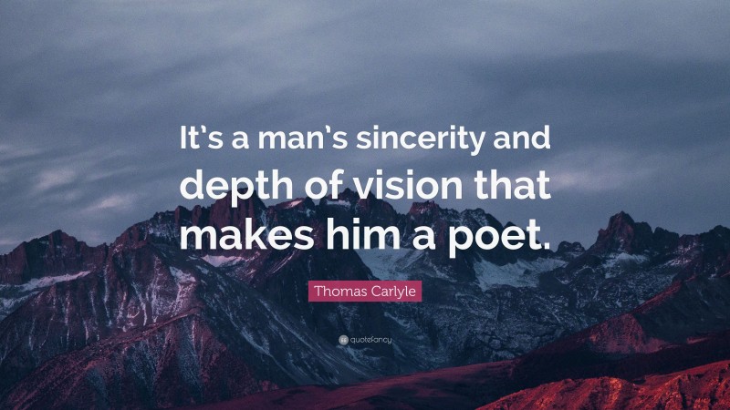 Thomas Carlyle Quote: “It’s a man’s sincerity and depth of vision that makes him a poet.”