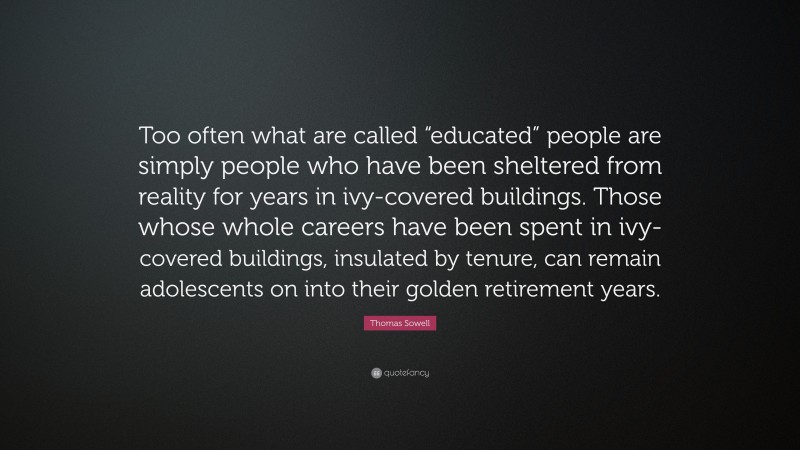 Thomas Sowell Quote: “Too often what are called “educated” people are simply people who have been sheltered from reality for years in ivy-covered buildings. Those whose whole careers have been spent in ivy-covered buildings, insulated by tenure, can remain adolescents on into their golden retirement years.”