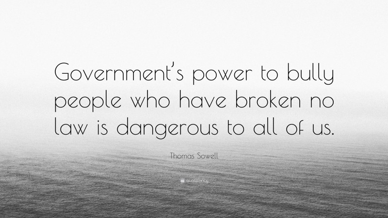 Thomas Sowell Quote: “Government’s power to bully people who have broken no law is dangerous to all of us.”