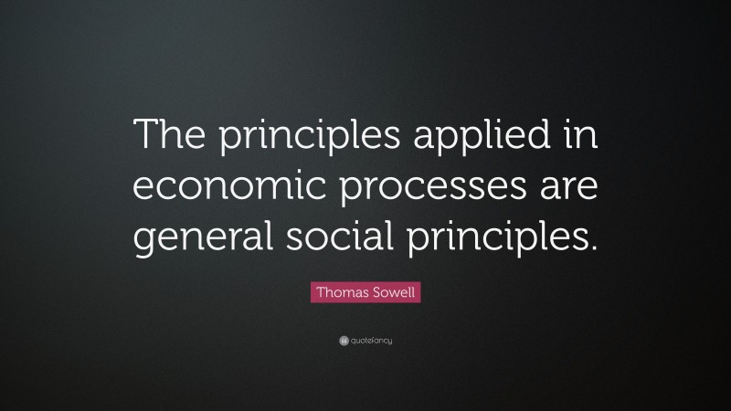 Thomas Sowell Quote: “The principles applied in economic processes are general social principles.”