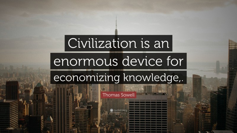 Thomas Sowell Quote: “Civilization is an enormous device for economizing knowledge,.”