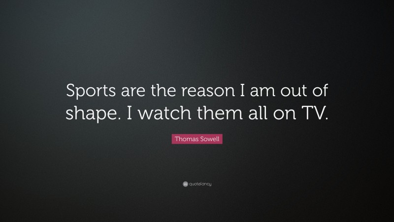 Thomas Sowell Quote: “Sports are the reason I am out of shape. I watch them all on TV.”