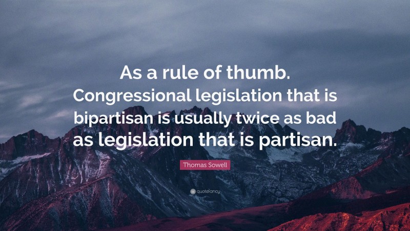 Thomas Sowell Quote: “As a rule of thumb. Congressional legislation that is bipartisan is usually twice as bad as legislation that is partisan.”