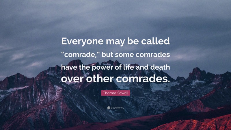 Thomas Sowell Quote: “Everyone may be called “comrade,” but some comrades have the power of life and death over other comrades.”