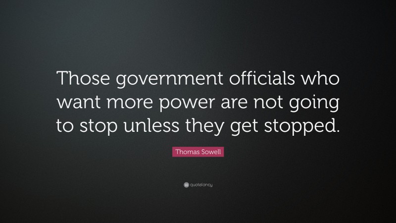 Thomas Sowell Quote: “Those government officials who want more power are not going to stop unless they get stopped.”