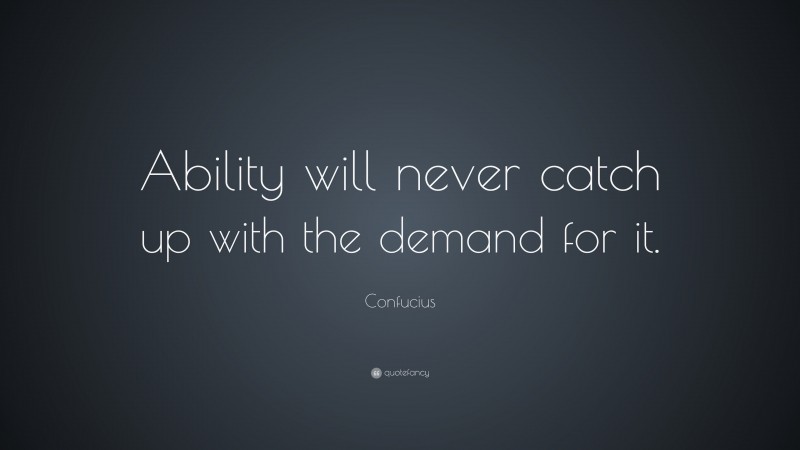 Confucius Quote: “Ability will never catch up with the demand for it.”