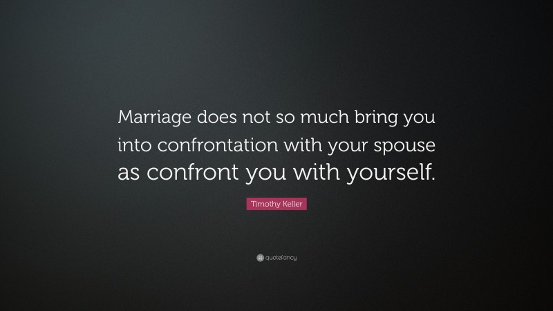 Timothy Keller Quote: “Marriage does not so much bring you into confrontation with your spouse as confront you with yourself.”