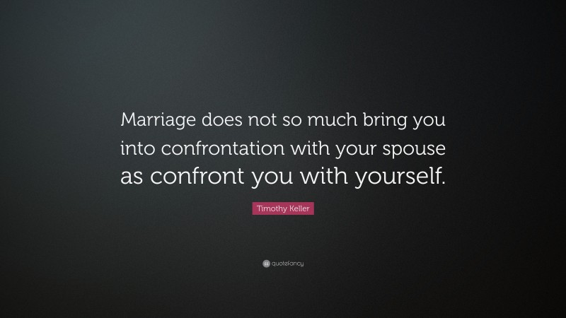Timothy Keller Quote: “Marriage does not so much bring you into confrontation with your spouse as confront you with yourself.”