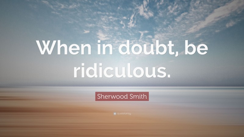 Sherwood Smith Quote: “When in doubt, be ridiculous.”