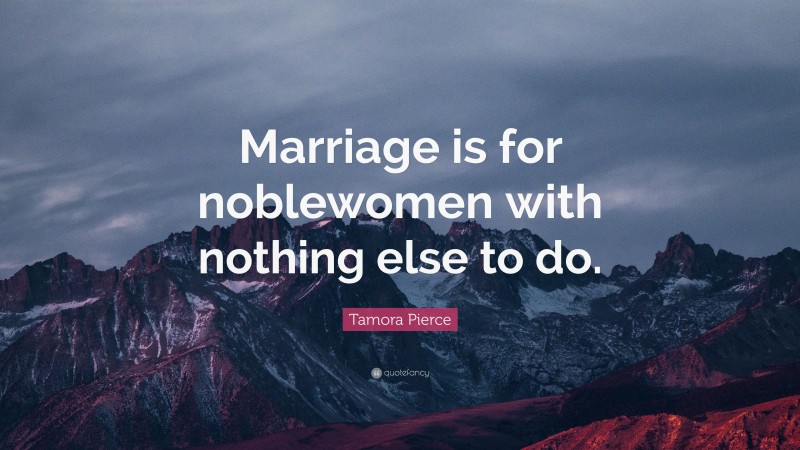 Tamora Pierce Quote: “Marriage is for noblewomen with nothing else to do.”
