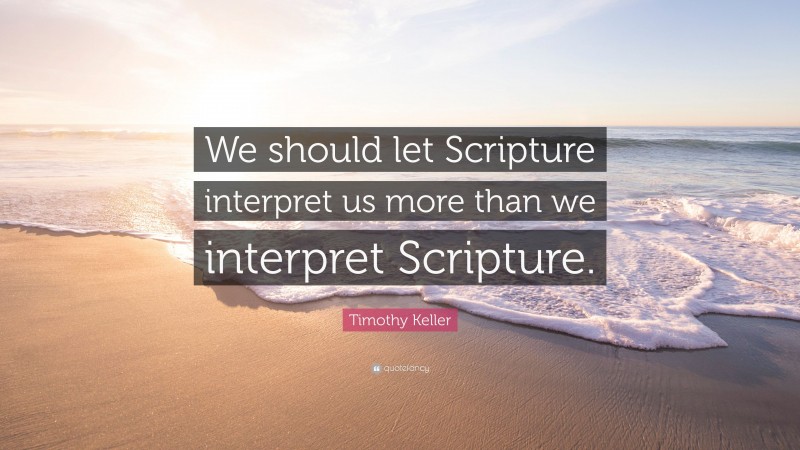 Timothy Keller Quote: “We should let Scripture interpret us more than we interpret Scripture.”