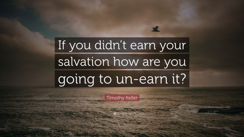 Timothy Keller Quote: “If you didn’t earn your salvation how are you going to un-earn it?”