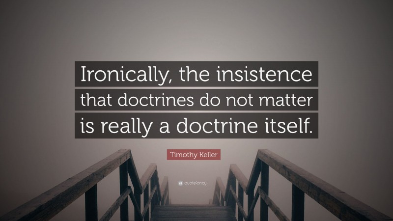 Timothy Keller Quote: “Ironically, the insistence that doctrines do not matter is really a doctrine itself.”