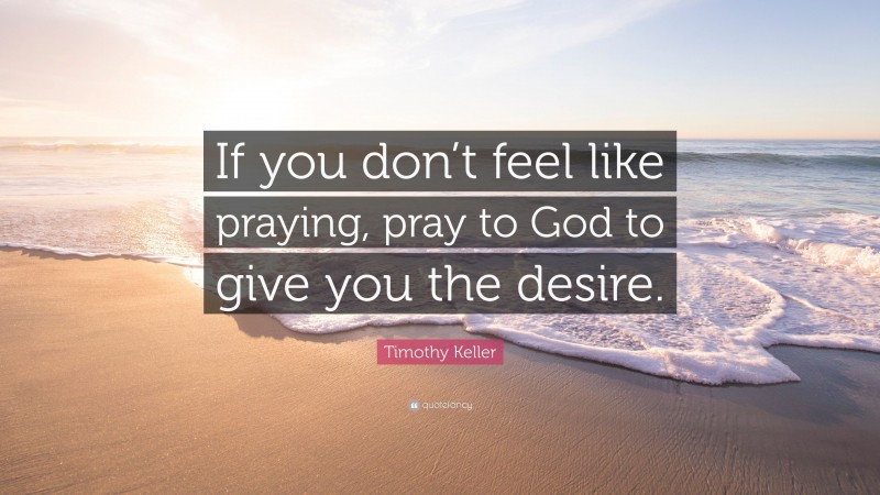 Timothy Keller Quote: “If you don’t feel like praying, pray to God to give you the desire.”