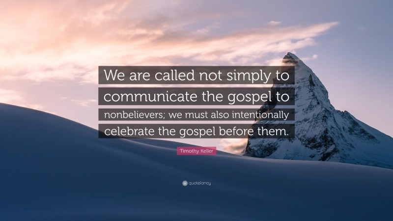 Timothy Keller Quote: “We are called not simply to communicate the gospel to nonbelievers; we must also intentionally celebrate the gospel before them.”