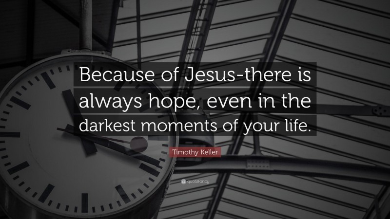 Timothy Keller Quote: “Because of Jesus-there is always hope, even in the darkest moments of your life.”