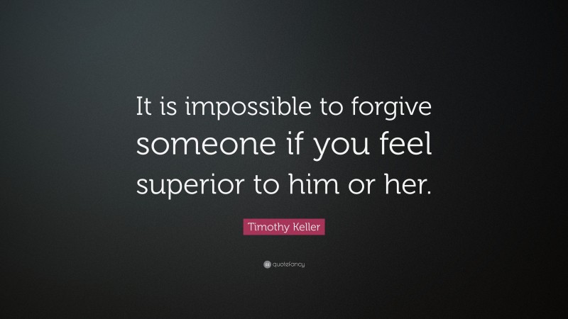 Timothy Keller Quote: “It is impossible to forgive someone if you feel superior to him or her.”