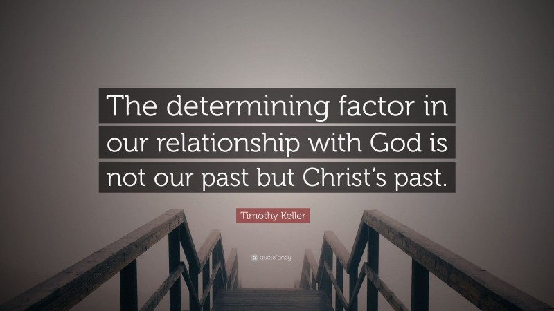 Timothy Keller Quote: “The determining factor in our relationship with God is not our past but Christ’s past.”