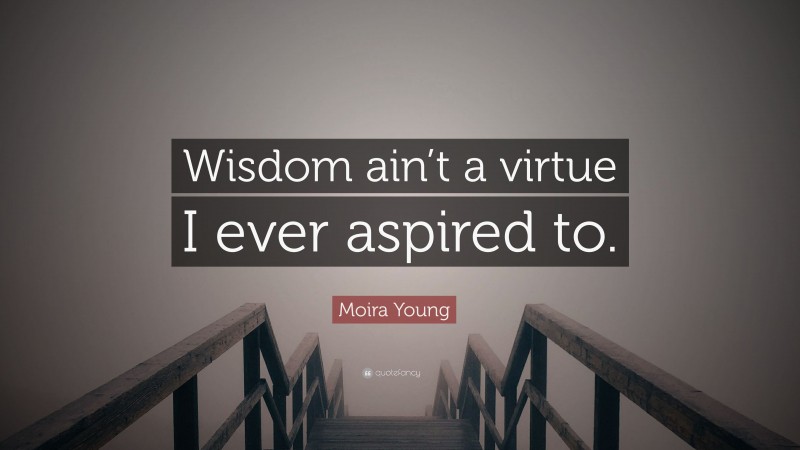 Moira Young Quote: “Wisdom ain’t a virtue I ever aspired to.”