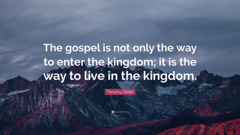 Timothy Keller Quote: “The gospel is not only the way to enter the kingdom; it is the way to live in the kingdom.”