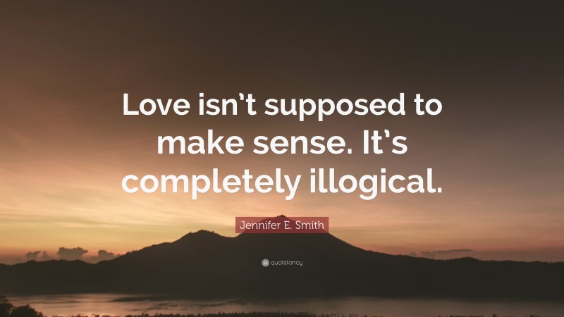 Jennifer E. Smith Quote: “Love isn’t supposed to make sense. It’s completely illogical.”
