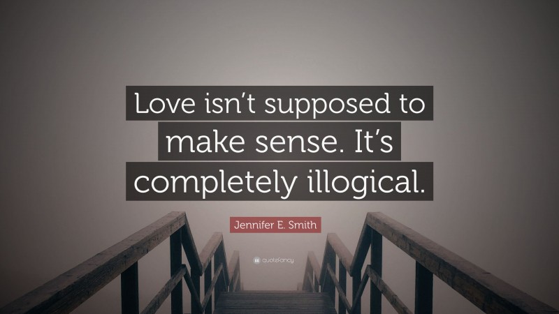 Jennifer E. Smith Quote: “Love isn’t supposed to make sense. It’s completely illogical.”