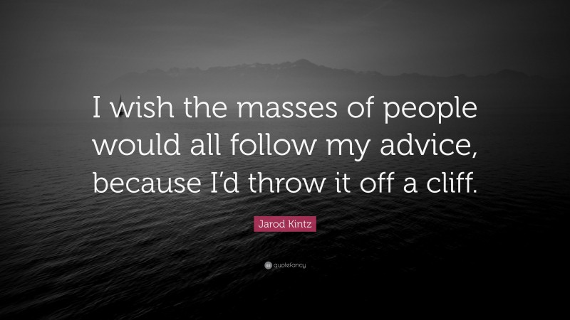 Jarod Kintz Quote: “I wish the masses of people would all follow my advice, because I’d throw it off a cliff.”