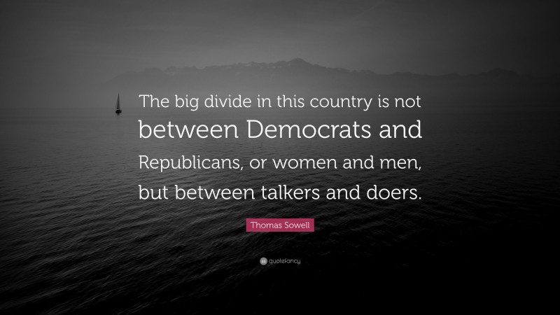 Thomas Sowell Quote: “The big divide in this country is not between Democrats and Republicans, or women and men, but between talkers and doers.”